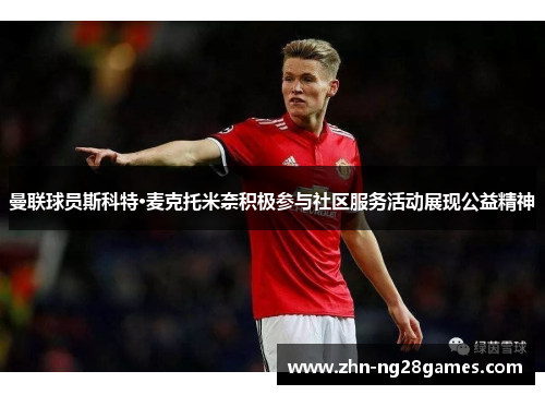 曼联球员斯科特·麦克托米奈积极参与社区服务活动展现公益精神