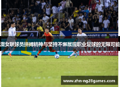 澳女联球员拼搏精神与坚持不懈展现职业足球的无限可能