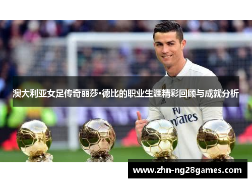 澳大利亚女足传奇丽莎·德比的职业生涯精彩回顾与成就分析