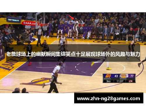 老詹球场上的幽默瞬间集锦笑点十足展现球场外的风趣与魅力