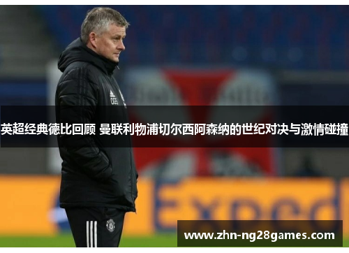 英超经典德比回顾 曼联利物浦切尔西阿森纳的世纪对决与激情碰撞