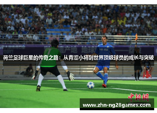 荷兰足球巨星的传奇之路：从青涩小将到世界顶级球员的成长与突破