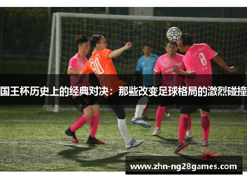国王杯历史上的经典对决：那些改变足球格局的激烈碰撞