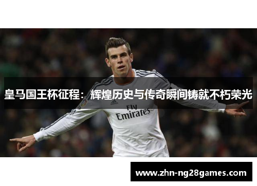 皇马国王杯征程：辉煌历史与传奇瞬间铸就不朽荣光