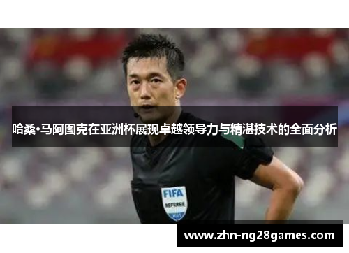 哈桑·马阿图克在亚洲杯展现卓越领导力与精湛技术的全面分析