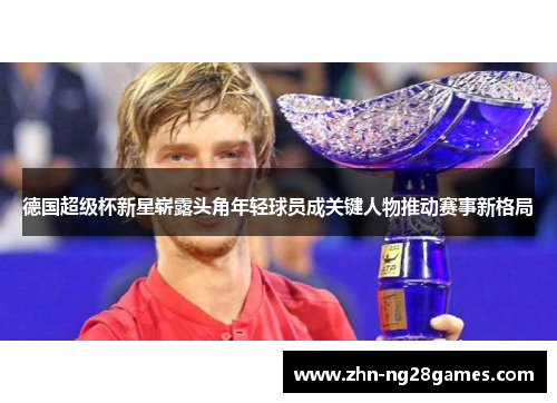 德国超级杯新星崭露头角年轻球员成关键人物推动赛事新格局