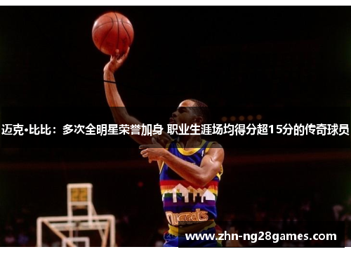 迈克·比比：多次全明星荣誉加身 职业生涯场均得分超15分的传奇球员