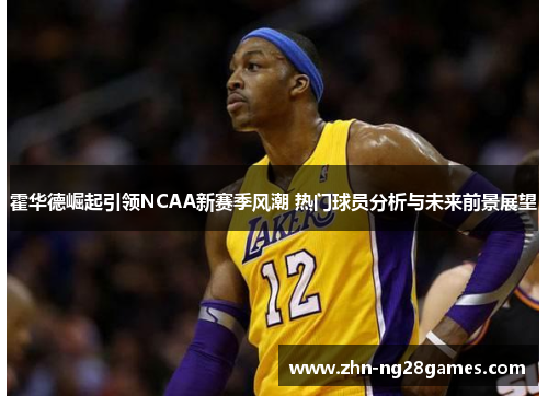 霍华德崛起引领NCAA新赛季风潮 热门球员分析与未来前景展望