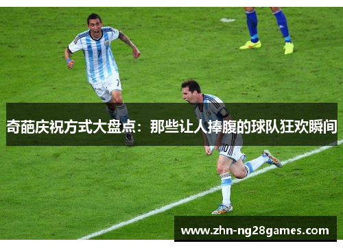 奇葩庆祝方式大盘点：那些让人捧腹的球队狂欢瞬间