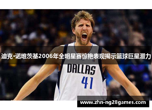 迪克·诺维茨基2006年全明星赛惊艳表现揭示篮球巨星潜力