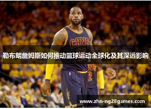 勒布朗詹姆斯如何推动篮球运动全球化及其深远影响