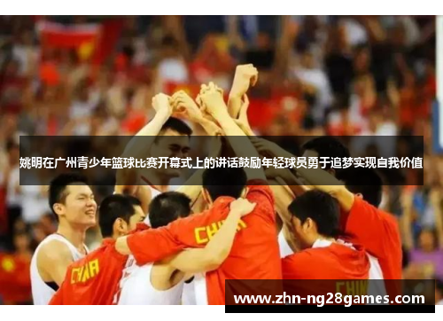 姚明在广州青少年篮球比赛开幕式上的讲话鼓励年轻球员勇于追梦实现自我价值