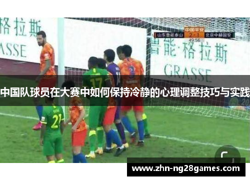 中国队球员在大赛中如何保持冷静的心理调整技巧与实践