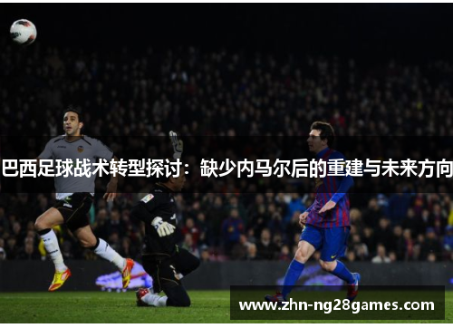 巴西足球战术转型探讨：缺少内马尔后的重建与未来方向