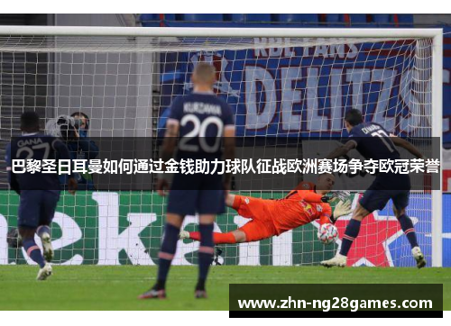 巴黎圣日耳曼如何通过金钱助力球队征战欧洲赛场争夺欧冠荣誉