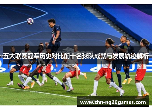 五大联赛冠军历史对比前十名球队成就与发展轨迹解析