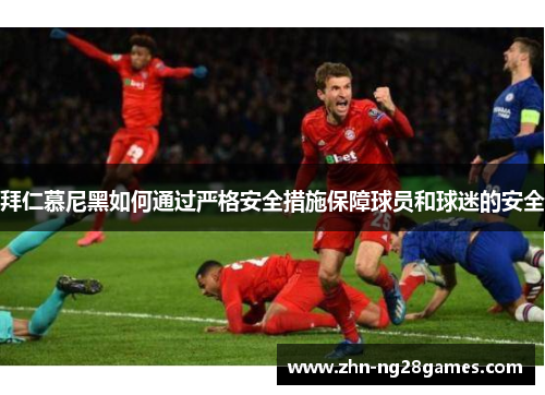 拜仁慕尼黑如何通过严格安全措施保障球员和球迷的安全
