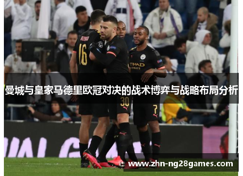 曼城与皇家马德里欧冠对决的战术博弈与战略布局分析