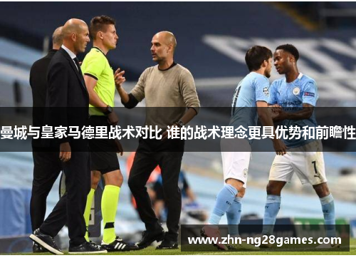 曼城与皇家马德里战术对比 谁的战术理念更具优势和前瞻性