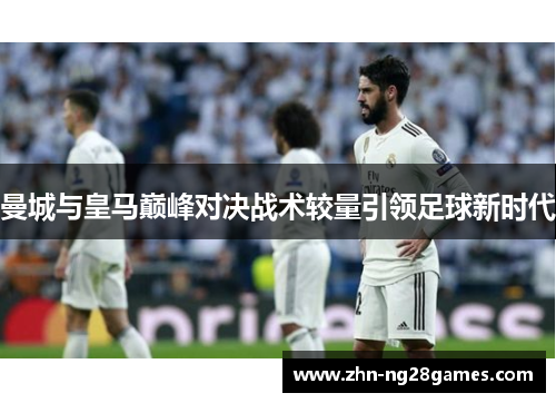 曼城与皇马巅峰对决战术较量引领足球新时代