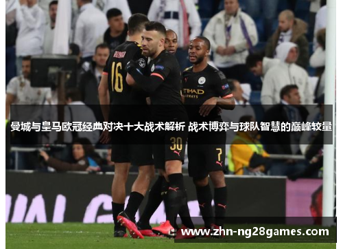 曼城与皇马欧冠经典对决十大战术解析 战术博弈与球队智慧的巅峰较量