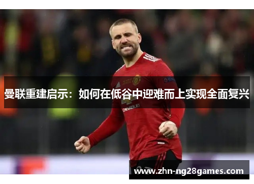 曼联重建启示：如何在低谷中迎难而上实现全面复兴