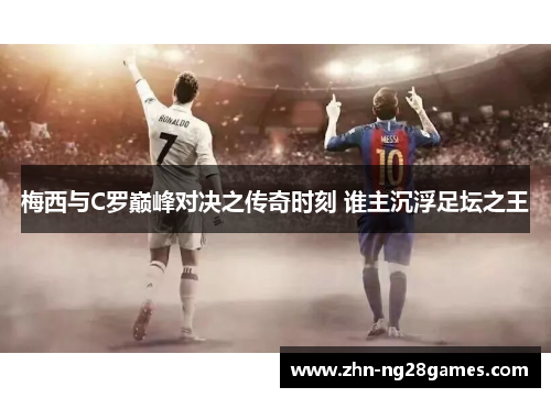 梅西与C罗巅峰对决之传奇时刻 谁主沉浮足坛之王
