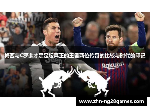 梅西与C罗谁才是足坛真正的王者两位传奇的比较与时代的印记