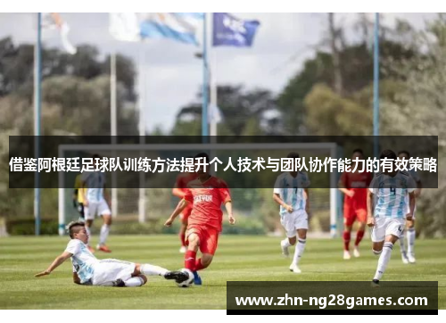 借鉴阿根廷足球队训练方法提升个人技术与团队协作能力的有效策略