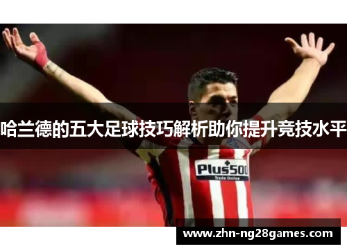 哈兰德的五大足球技巧解析助你提升竞技水平