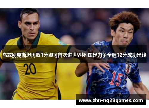 乌兹别克斯坦再取1分即可首次进世界杯 国足力争全胜12分成功出线