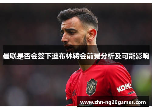 曼联是否会签下迪布林转会前景分析及可能影响