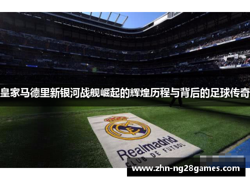 皇家马德里新银河战舰崛起的辉煌历程与背后的足球传奇