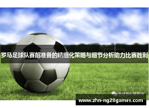 罗马足球队赛前准备的精细化策略与细节分析助力比赛胜利