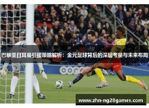 巴黎圣日耳曼引援策略解析：金元足球背后的深层考量与未来布局