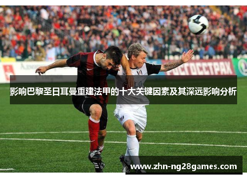 影响巴黎圣日耳曼重建法甲的十大关键因素及其深远影响分析