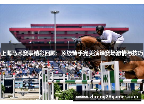 上海马术赛事精彩回顾：顶级骑手完美演绎赛场激情与技巧