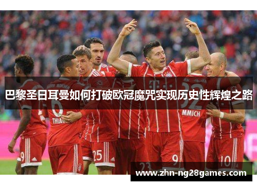 巴黎圣日耳曼如何打破欧冠魔咒实现历史性辉煌之路