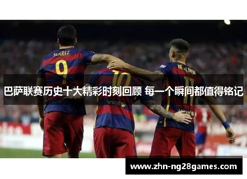 巴萨联赛历史十大精彩时刻回顾 每一个瞬间都值得铭记