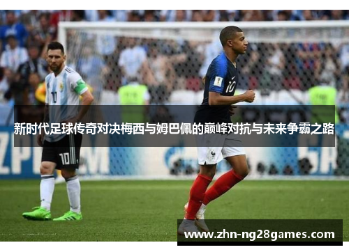 新时代足球传奇对决梅西与姆巴佩的巅峰对抗与未来争霸之路
