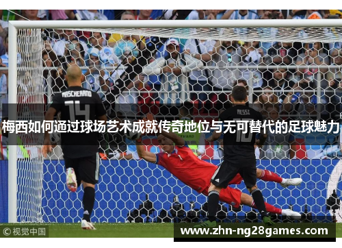 梅西如何通过球场艺术成就传奇地位与无可替代的足球魅力