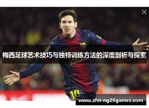 梅西足球艺术技巧与独特训练方法的深度剖析与探索