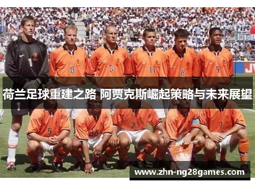 荷兰足球重建之路 阿贾克斯崛起策略与未来展望