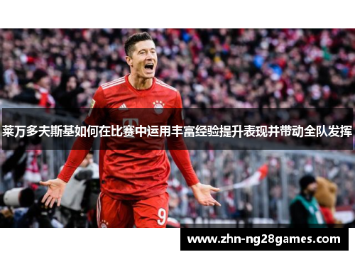 莱万多夫斯基如何在比赛中运用丰富经验提升表现并带动全队发挥