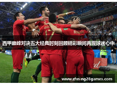 西甲巅峰对决五大经典时刻回顾精彩瞬间再现球迷心中