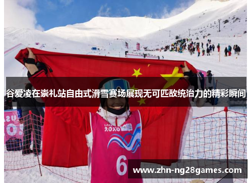 谷爱凌在崇礼站自由式滑雪赛场展现无可匹敌统治力的精彩瞬间