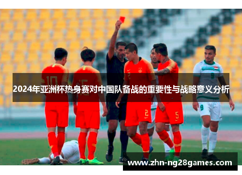 2024年亚洲杯热身赛对中国队备战的重要性与战略意义分析