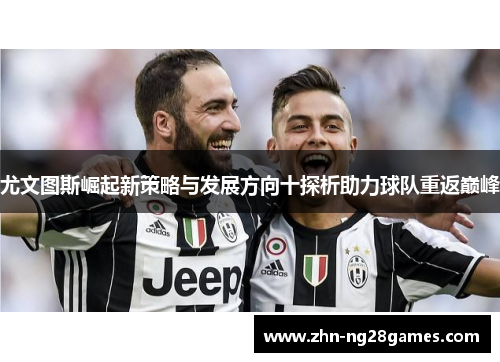 尤文图斯崛起新策略与发展方向十探析助力球队重返巅峰