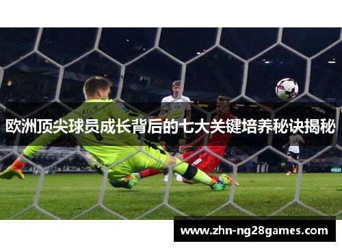 欧洲顶尖球员成长背后的七大关键培养秘诀揭秘