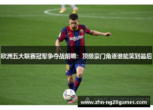 欧洲五大联赛冠军争夺战前瞻：顶级豪门角逐谁能笑到最后